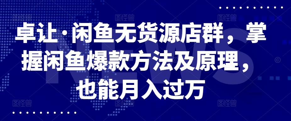 项目-卓让·闲鱼无货源店群，掌握闲鱼爆款方法及原理，也能月入过万骑士资源网(1)