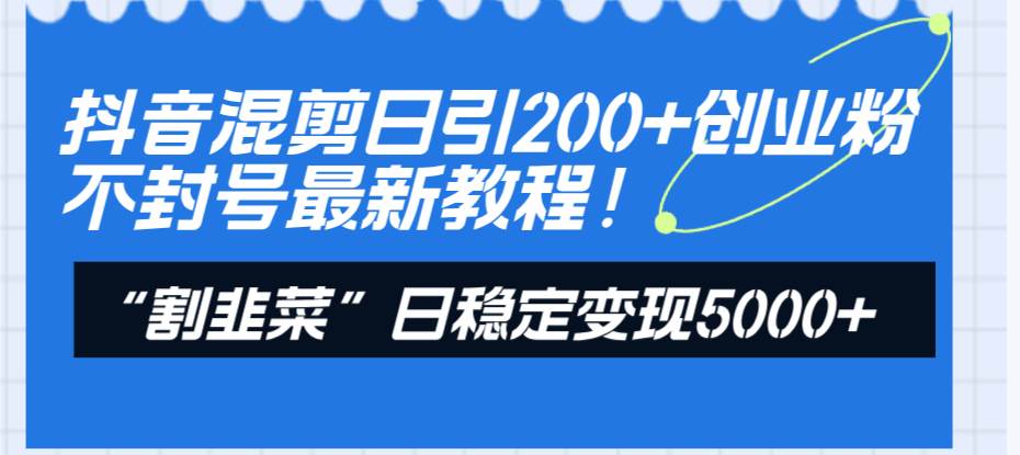 项目-抖音混剪日引200 创业粉不封号最新教程！“割韭菜”日稳定变现5000 ！骑士资源网(1)