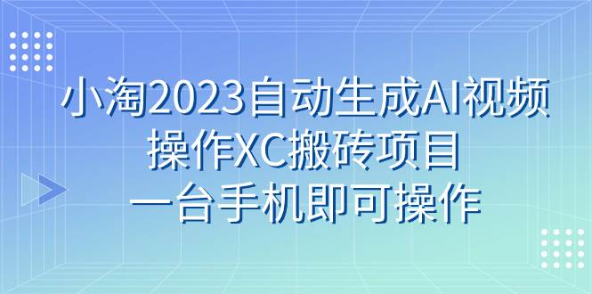 项目-小淘2023自动生成AI视频操作XC搬砖项目，一台手机即可操作变现副业项目骑士资源网(1)