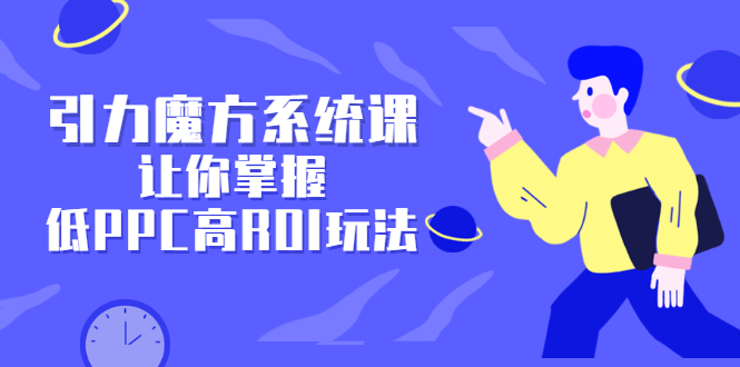 项目-引力魔方系统课，让你掌握低PPC高ROI玩法，价值299元骑士资源网(1)