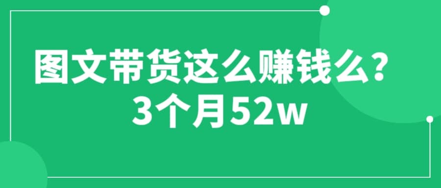 项目-图文带货这么赚钱么? 3个月52W 图文带货运营加强课骑士资源网(1)