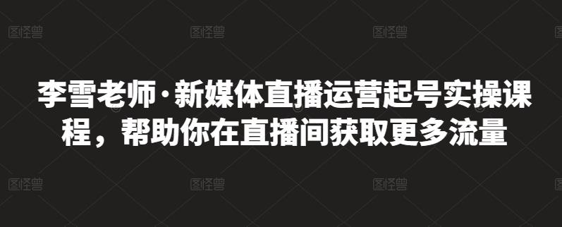 项目-李雪老师·新媒体直播运营起号实操课程，帮助你在直播间获取更多流量骑士资源网(1)