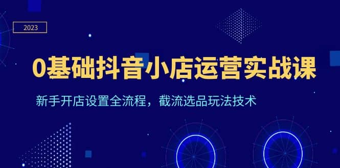 项目-0基础抖音小店运营实战课，新手开店设置全流程，截流选品玩法技术骑士资源网(1)