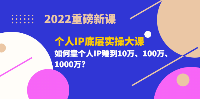 项目-2022重磅新课《个人IP底层实操大课》如何靠个人IP赚到10万、100万、1000万骑士资源网(1)