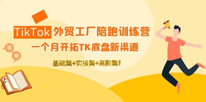 项目-TikTok外贸工厂陪跑训练营：一个月开拓TK底盘新渠道 基础 实操 高阶篇骑士资源网(1)