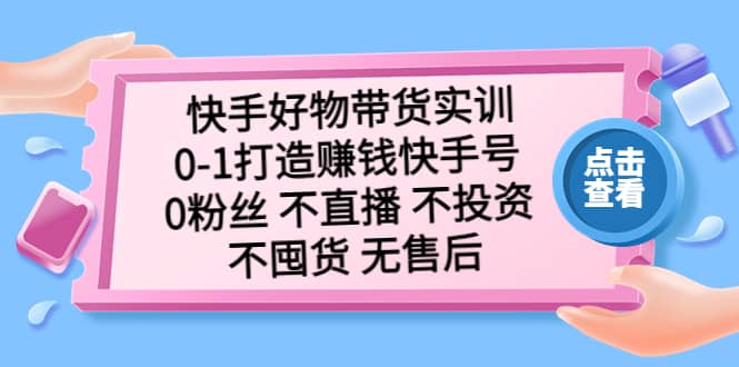 项目-快手好物带货实训：0-1打造赚钱快手号 0粉丝 不直播 不投资 不囤货 无售后骑士资源网(1)