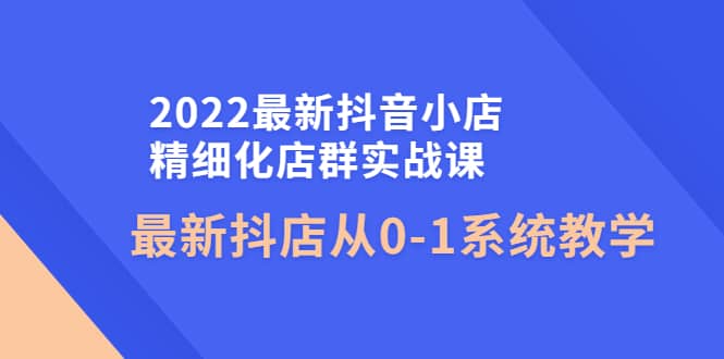 项目-2022最新抖音小店精细化店群实战课，最新抖店从0-1系统教学骑士资源网(1)