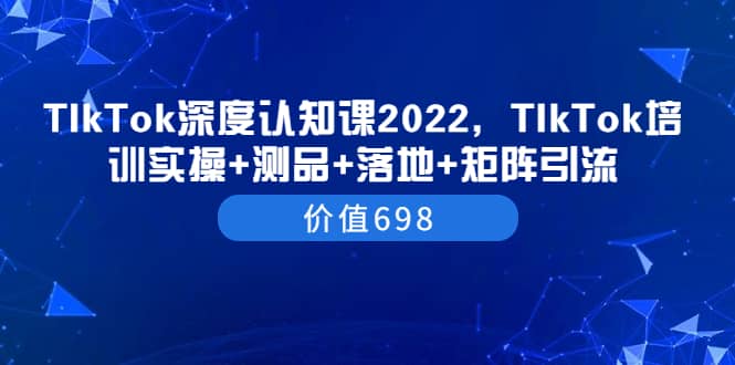 项目-TIkTok深度认知课2022，TIkTok培训实操 测品 落地 矩阵引流（价值698）骑士资源网(1)