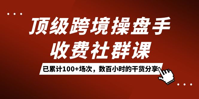 项目-顶级跨境操盘手收费社群课：已累计100 场次，数百小时的干货分享！骑士资源网(1)