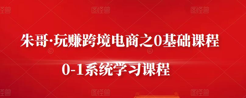 项目-朱哥·玩赚跨境电商之0基础课程，0-1系统学习课程骑士资源网(1)