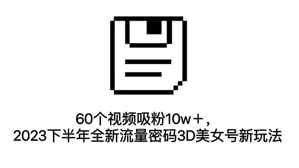 项目-60个视频吸粉10w＋，2023下半年全新流量密码3D美女号新玩法（教程 资源）骑士资源网(1)