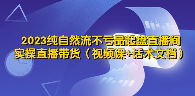 项目-2023纯自然流不亏品起盘直播间，实操直播带货（视频课 话术文档）骑士资源网(1)