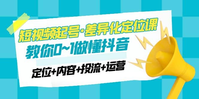 项目-2023短视频起号·差异化定位课：0~1做懂抖音（定位 内容 投流 运营）骑士资源网(1)