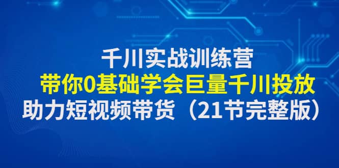 项目-千川实战训练营：带你0基础学会巨量千川投放，助力短视频带货（21节完整版）骑士资源网(1)