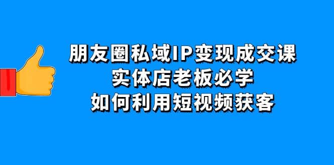 项目-朋友圈私域IP变现成交课：实体店老板必学，如何利用短视频获客骑士资源网(1)