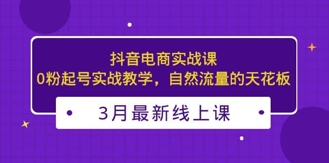 项目-3月最新抖音电商实战课：0粉起号实战教学，自然流量的天花板骑士资源网(1)