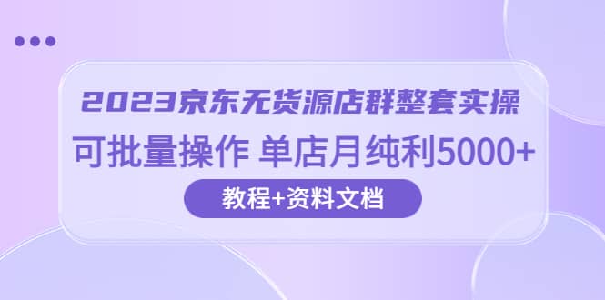 项目-2023京东-无货源店群整套实操 可批量操作 单店月纯利5000 63节课 资料文档骑士资源网(1)