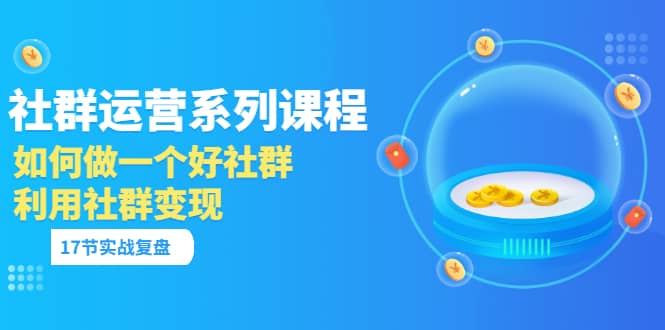 项目-「社群运营系列课程」如何做一个好社群，利用社群变现（17节实战复盘）骑士资源网(1)