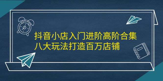 项目-抖音小店入门进阶高阶合集，八大玩法打造百万店铺骑士资源网(1)