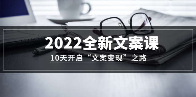 项目-2022全新文案课：10天开启“文案变现”之路~从0基础开始学（价值399）骑士资源网(1)