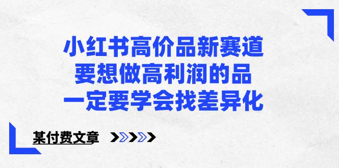 项目-小红书高价品新赛道，要想做高利润的品，一定要学会找差异化【某付费文章】骑士资源网(1)