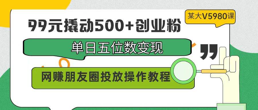 项目-99元撬动500+创业粉，单日五位数变现，网赚朋友圈投放操作教程价值5980！骑士资源网(1)