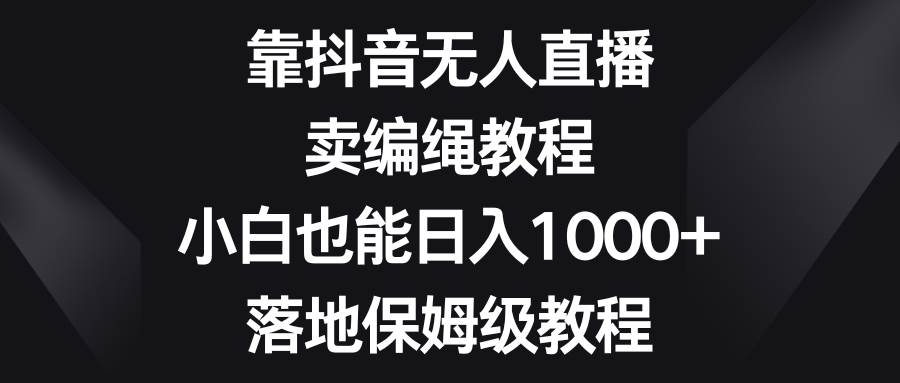 项目-靠抖音无人直播，卖编绳教程，小白也能日入1000 ，落地保姆级教程骑士资源网(1)