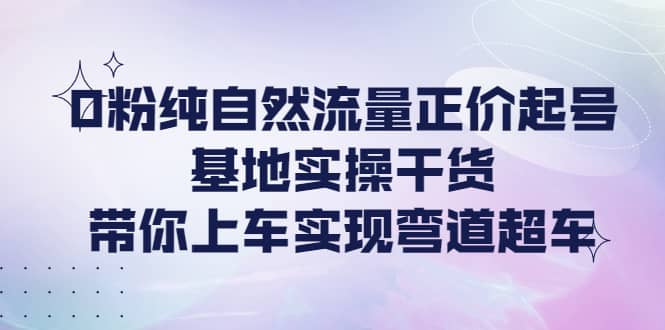 项目-0粉纯自然流量正价起号基地实操干货，带你上车实现弯道超车骑士资源网(1)