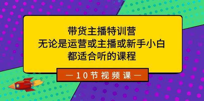 项目-带货主播特训营：无论是运营或主播或新手小白，都适合听的课程骑士资源网(1)