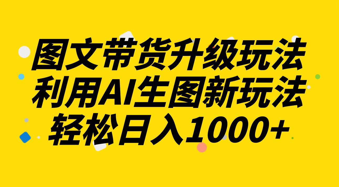 项目-图文带货升级玩法2.0分享，利用AI生图新玩法，每天半小时轻松日入1000骑士资源网(1)