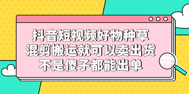 项目-抖音短视频好物种草，混剪搬运就可以卖出货，不是傻子都能出单骑士资源网(1)