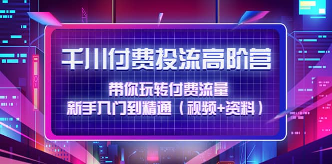 项目-千川付费投流高阶训练营：带你玩转付费流量，新手入门到精通（视频 资料）骑士资源网(1)