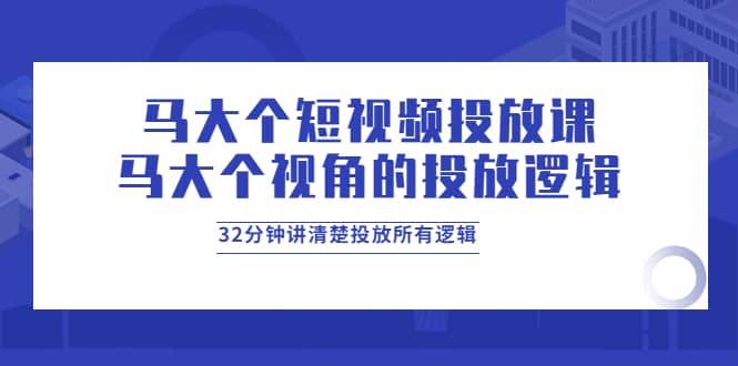 项目-马大个短视频投放课，马大个视角的投放逻辑，32分钟讲清楚投放所有逻辑骑士资源网(1)