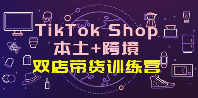 项目-TikTok Shop本土 跨境 双店带货训练营（第十五期）全球好物买卖 一店卖全球骑士资源网(1)