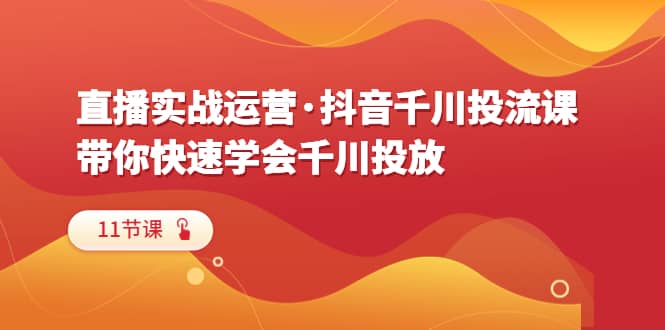 项目-直播实战运营·抖音千川投流课，带你快速学会千川投放（11节课）骑士资源网(1)