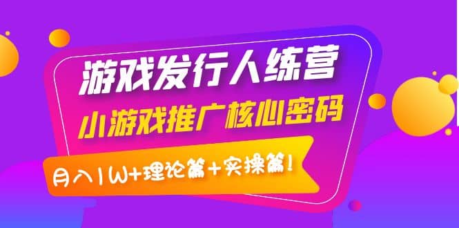 项目-游戏发行人训练营：小游戏推广核心密码，理论篇 实操篇骑士资源网(1)