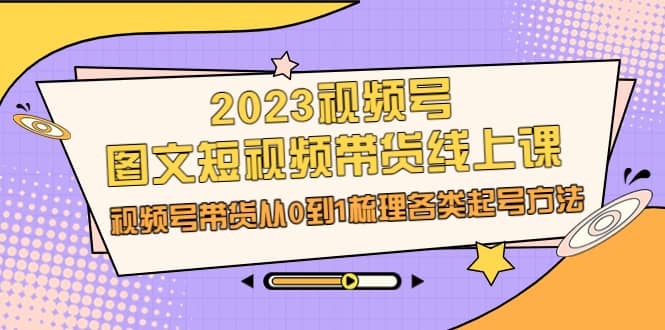 项目-2023视频号-图文短视频带货线上课，视频号带货从0到1梳理各类起号方法骑士资源网(1)