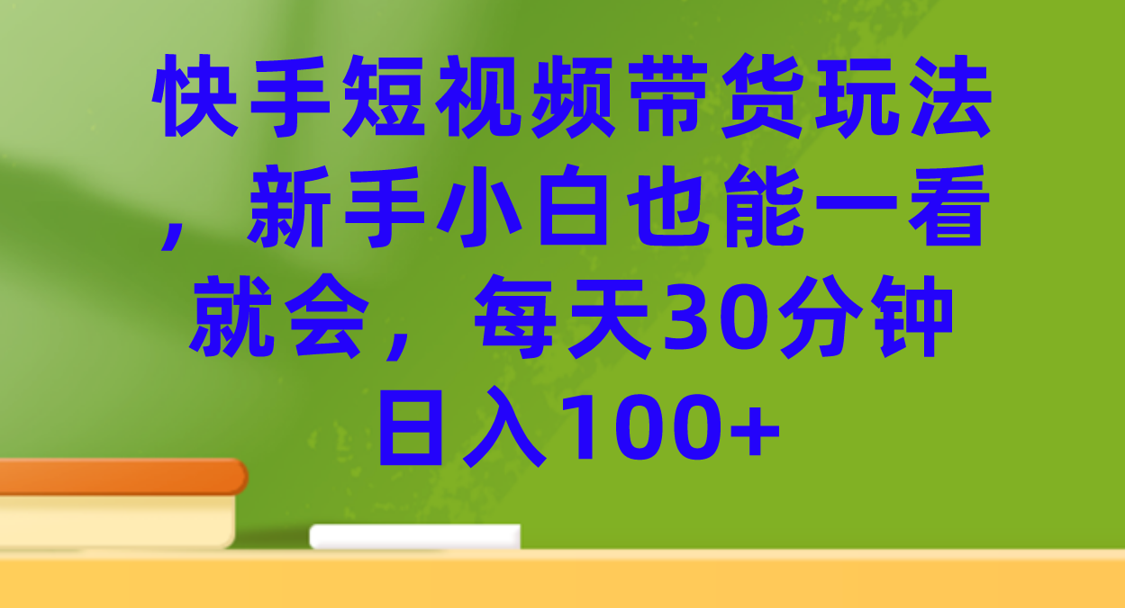 项目-快手短视频带货玩法，新手小白也能一看就会，每天30分钟日入100骑士资源网(1)