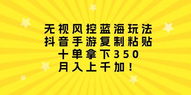 项目-无视风控蓝海玩法，抖音手游复制粘贴，十单拿下350，月入上千加！骑士资源网(1)