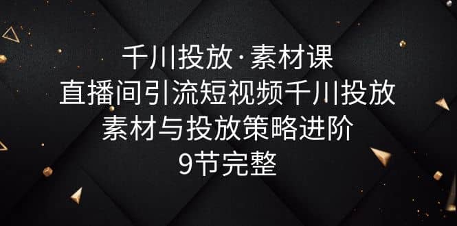 项目-千川投放·素材课：直播间引流短视频千川投放素材与投放策略进阶，9节完整骑士资源网(1)