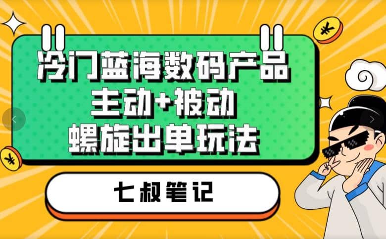 项目-七叔冷门蓝海数码产品，主动vs被动螺旋出单玩法，连环套变现，环环相扣骑士资源网(1)