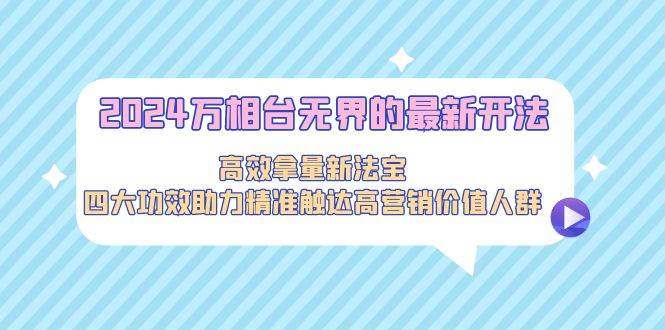 项目-2024万相台无界的最新开法，高效拿量新法宝，四大功效助力精准触达高营&#8230;骑士资源网(1)