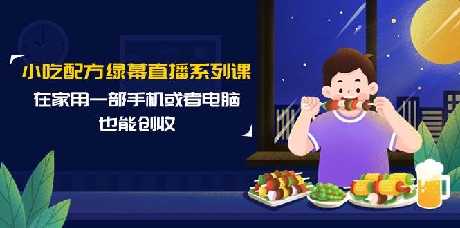 项目-小吃配方绿幕直播系列课，在家用一部手机或者电脑也能创收（14节课）骑士资源网(1)