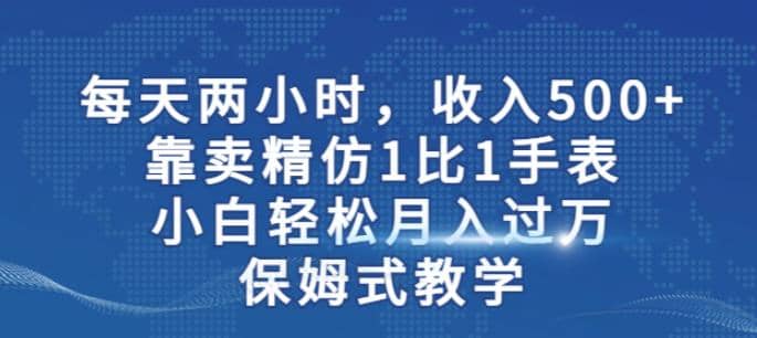 项目-两小时，收入500 ，靠卖精仿1比1手表，小白轻松月入过万！保姆式教学骑士资源网(1)