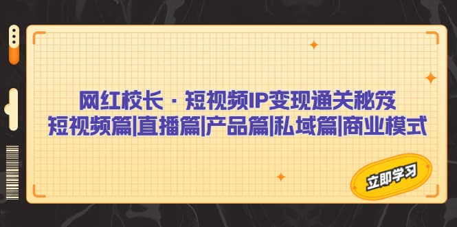 项目-网红校长·短视频IP变现通关秘笈：短视频篇 直播篇 产品篇 私域篇 商业模式骑士资源网(1)