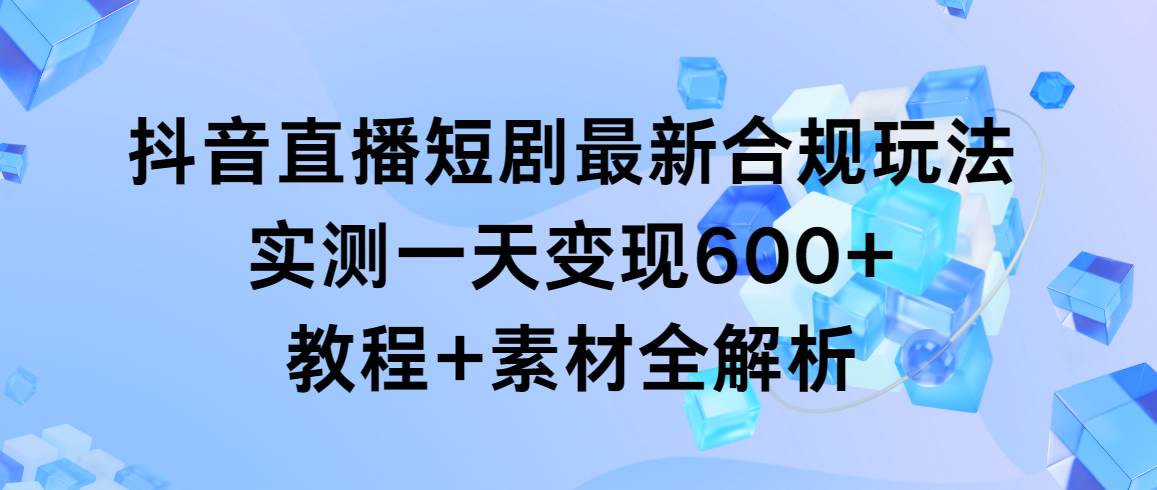 项目-抖音直播短剧最新合规玩法，实测一天变现600+，教程+素材全解析骑士资源网(1)