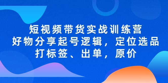 项目-短视频带货实战训练营，好物分享起号逻辑，定位选品打标签、出单，原价骑士资源网(1)