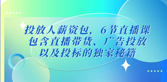 项目-投放人薪资包，6节直播课，包含直播带货、广告投放、以及投标的独家秘籍骑士资源网(1)