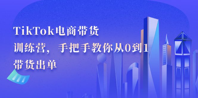 项目-TikTok电商带货训练营，手把手教你从0到1带货出单骑士资源网(1)