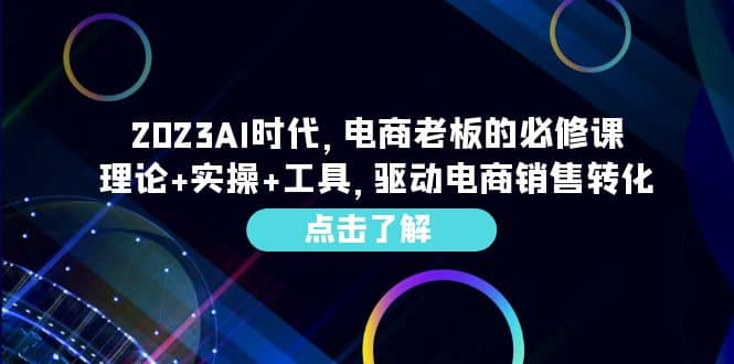 项目-2023AI·时代，电商老板的必修课，理论 实操 工具，驱动电商销售转化骑士资源网(1)